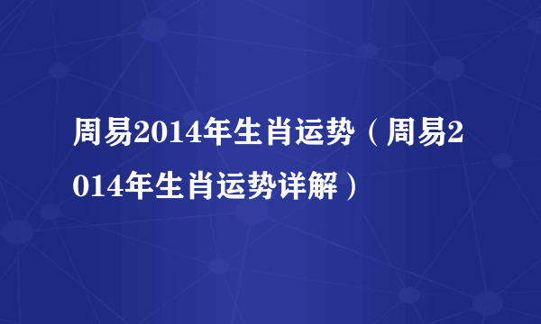 周易2014年生肖运势（周易2014年生肖运势详解）