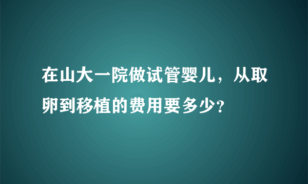 在山大一院做试管婴儿，从取卵到移植的费用要多少？