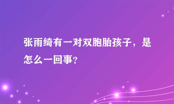 张雨绮有一对双胞胎孩子，是怎么一回事？