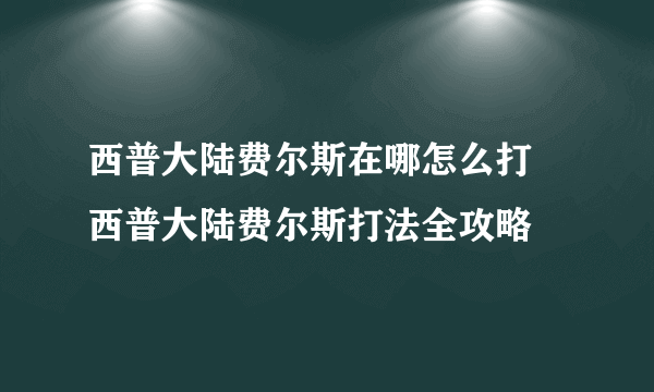 西普大陆费尔斯在哪怎么打 西普大陆费尔斯打法全攻略