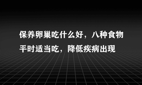 保养卵巢吃什么好，八种食物平时适当吃，降低疾病出现