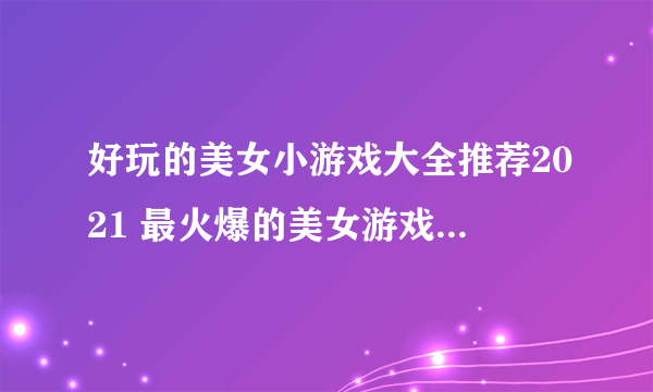 好玩的美女小游戏大全推荐2021 最火爆的美女游戏前十名排行榜