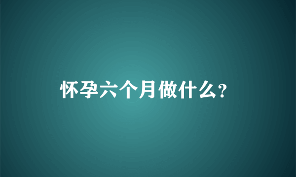 怀孕六个月做什么？