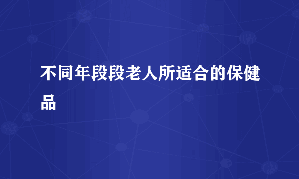 不同年段段老人所适合的保健品