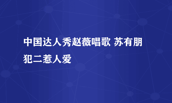 中国达人秀赵薇唱歌 苏有朋犯二惹人爱