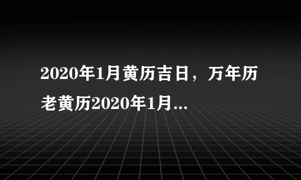 2020年1月黄历吉日，万年历老黄历2020年1月黄道吉日