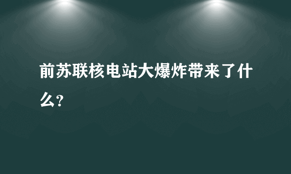 前苏联核电站大爆炸带来了什么？