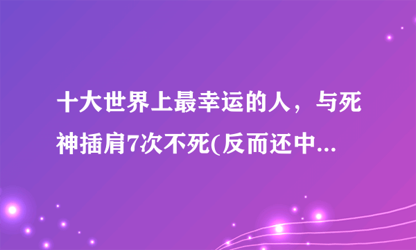 十大世界上最幸运的人，与死神插肩7次不死(反而还中600万)