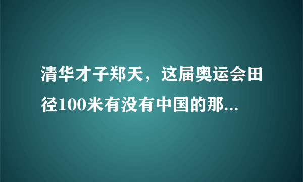 清华才子郑天，这届奥运会田径100米有没有中国的那个人 带一眼镜 我忘了叫什么了