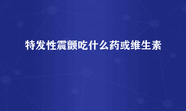 特发性震颤吃什么药或维生素