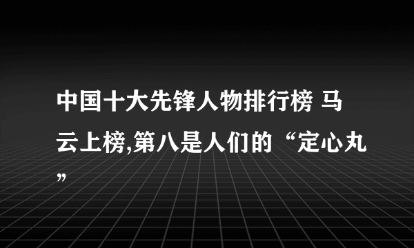 中国十大先锋人物排行榜 马云上榜,第八是人们的“定心丸”