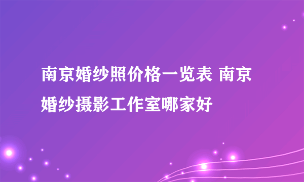 南京婚纱照价格一览表 南京婚纱摄影工作室哪家好