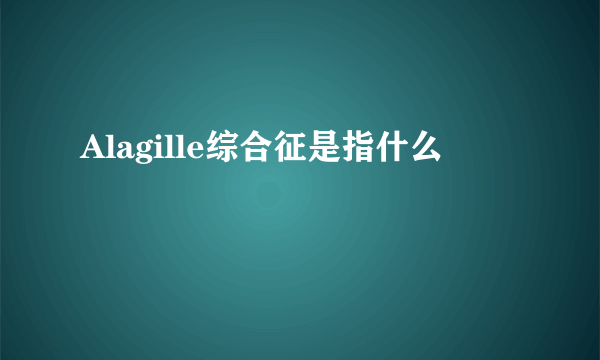 Alagille综合征是指什么