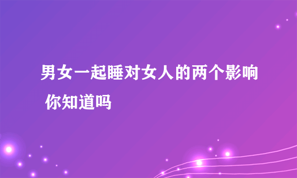 男女一起睡对女人的两个影响 你知道吗