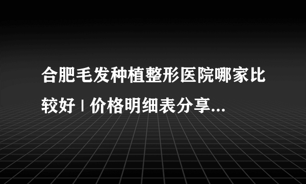 合肥毛发种植整形医院哪家比较好 | 价格明细表分享_很想知道女性植发要剃头吗？