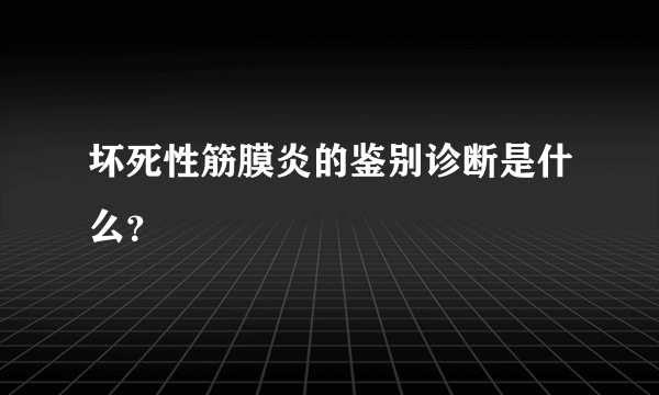 坏死性筋膜炎的鉴别诊断是什么？