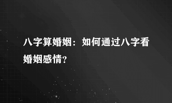 八字算婚姻：如何通过八字看婚姻感情？