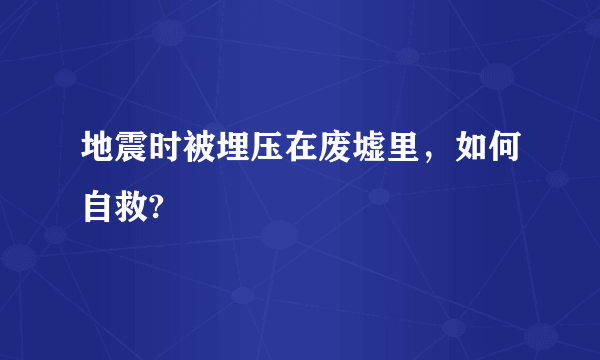 地震时被埋压在废墟里，如何自救?