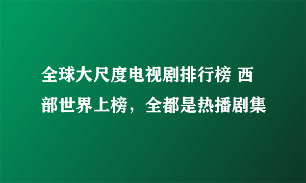 全球大尺度电视剧排行榜 西部世界上榜，全都是热播剧集