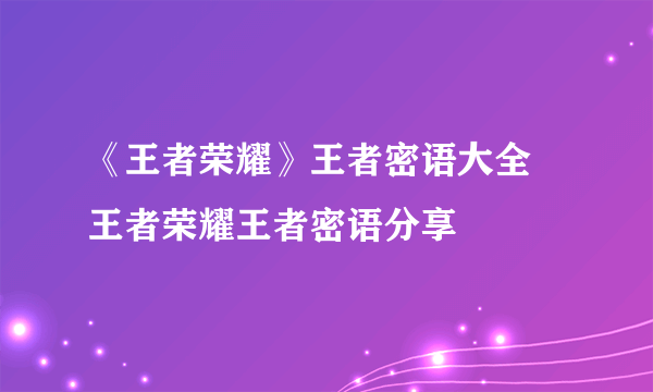 《王者荣耀》王者密语大全 王者荣耀王者密语分享