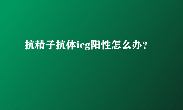 抗精子抗体icg阳性怎么办？