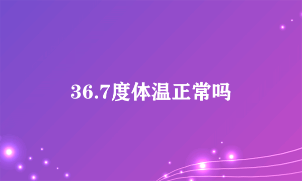 36.7度体温正常吗