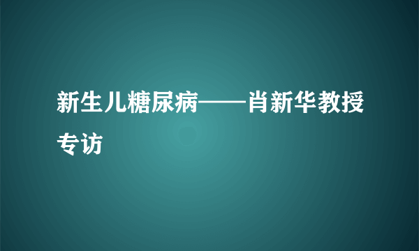 新生儿糖尿病——肖新华教授专访