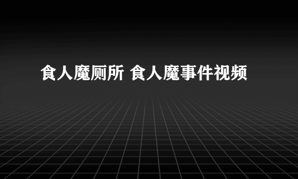 食人魔厕所 食人魔事件视频