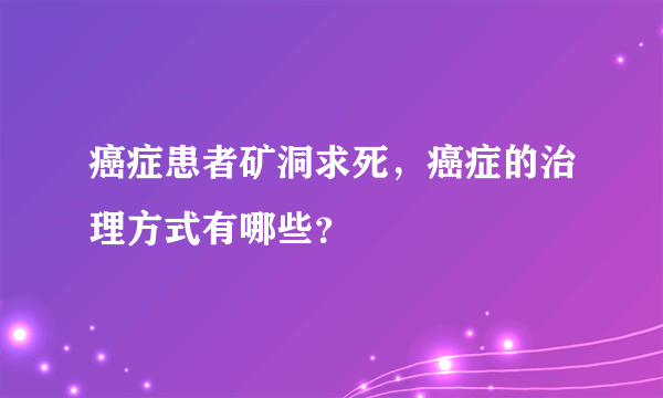 癌症患者矿洞求死，癌症的治理方式有哪些？