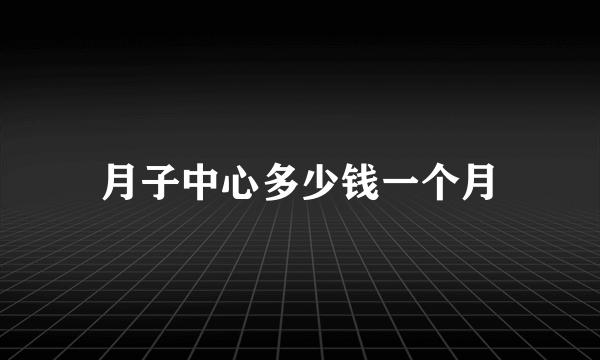 月子中心多少钱一个月