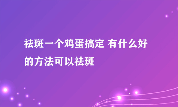 祛斑一个鸡蛋搞定 有什么好的方法可以祛斑