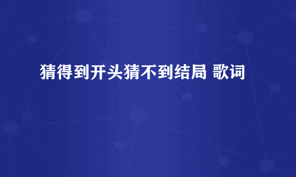 猜得到开头猜不到结局 歌词