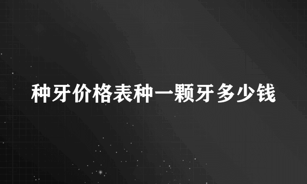 种牙价格表种一颗牙多少钱