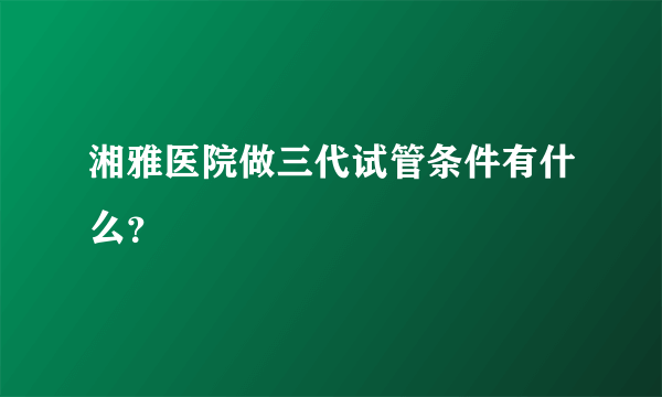 湘雅医院做三代试管条件有什么？