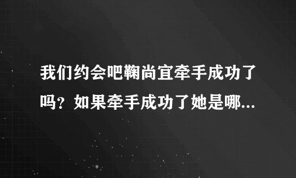 我们约会吧鞠尚宜牵手成功了吗？如果牵手成功了她是哪一期被牵走的？