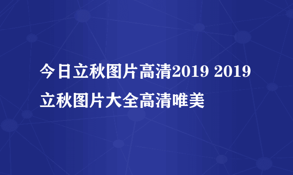 今日立秋图片高清2019 2019立秋图片大全高清唯美