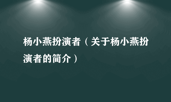 杨小燕扮演者（关于杨小燕扮演者的简介）