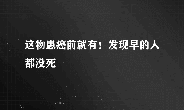 这物患癌前就有！发现早的人都没死