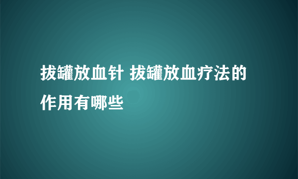 拔罐放血针 拔罐放血疗法的作用有哪些