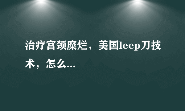 治疗宫颈糜烂，美国leep刀技术，怎么...