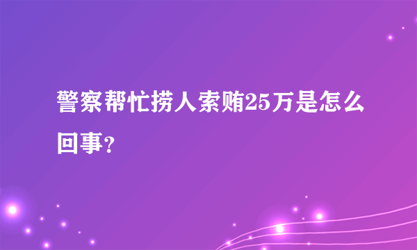 警察帮忙捞人索贿25万是怎么回事？