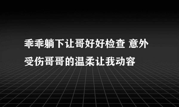 乖乖躺下让哥好好检查 意外受伤哥哥的温柔让我动容