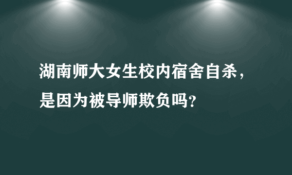 湖南师大女生校内宿舍自杀，是因为被导师欺负吗？