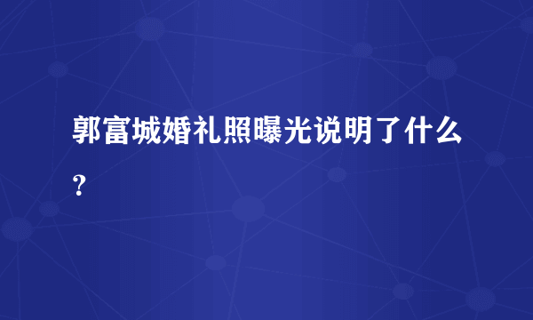 郭富城婚礼照曝光说明了什么？