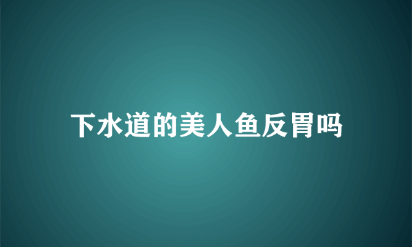 下水道的美人鱼反胃吗