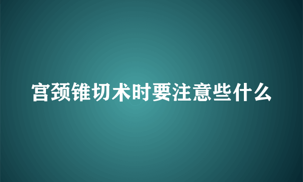 宫颈锥切术时要注意些什么