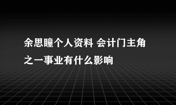 余思瞳个人资料 会计门主角之一事业有什么影响