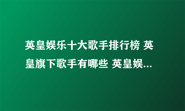 英皇娱乐十大歌手排行榜 英皇旗下歌手有哪些 英皇娱乐旗下艺人排名