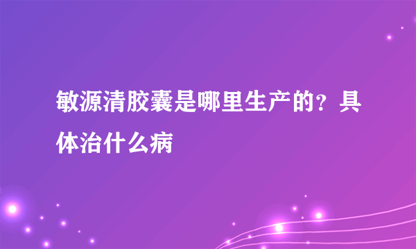 敏源清胶囊是哪里生产的？具体治什么病