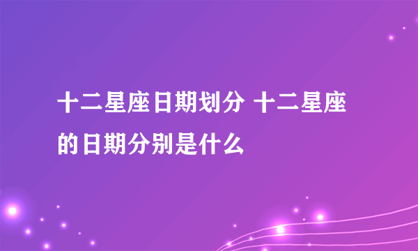 十二星座日期划分 十二星座的日期分别是什么